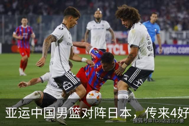 亚运中国男篮对阵日本，传来4好消息和2坏消息，男篮有望拿下胜利